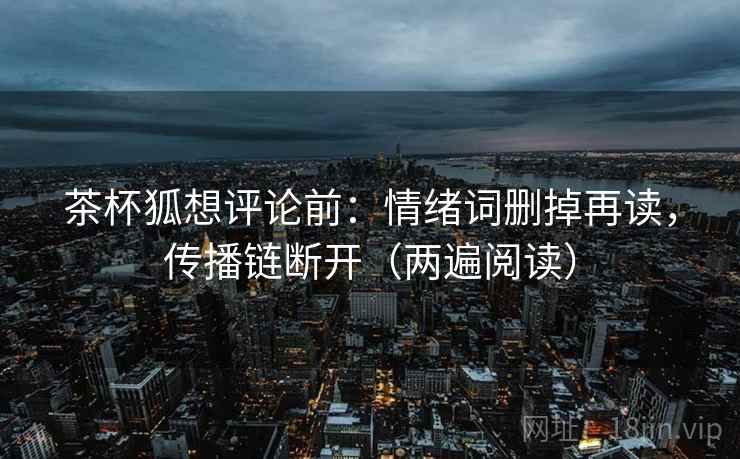 茶杯狐想评论前:情绪词删掉再读,传播链断开(两遍阅读) 茶杯狐想评论前:情绪词删掉再读,传播链断开(两遍阅读)