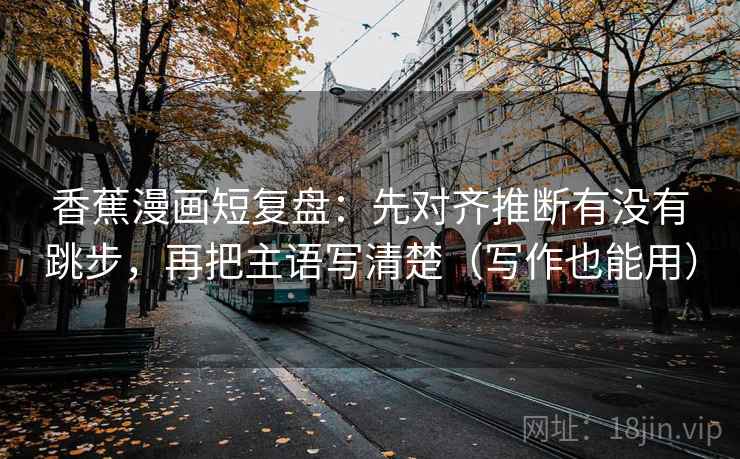 香蕉漫画短复盘:先对齐推断有没有跳步,再把主语写清楚(写作也能用) 香蕉漫画短复盘:先对齐推断有没有跳步,再把主语写清楚(写作也能用)
