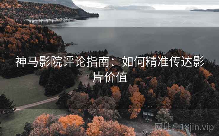 神马影院评论指南:如何精准传达影片价值 神马影院评论指南:如何精准传达影片价值