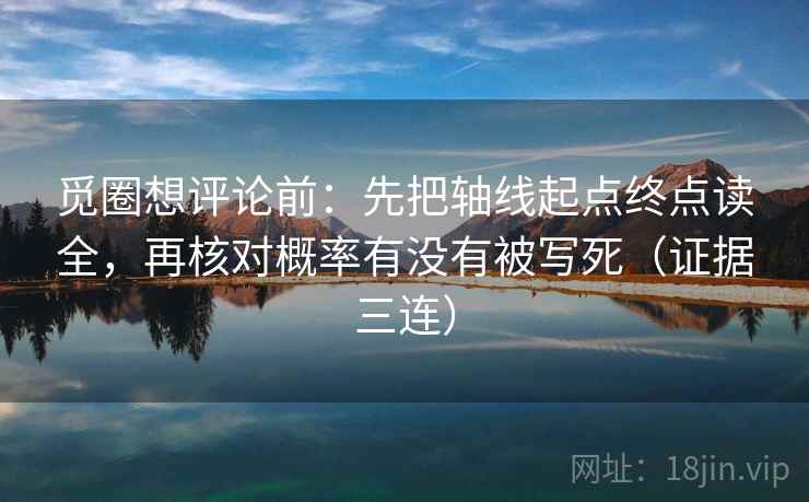 觅圈想评论前:先把轴线起点终点读全,再核对概率有没有被写死(证据三连) 觅圈想评论前:先把轴线起点终点读全,再核对概率有没有被写死(证据三连)