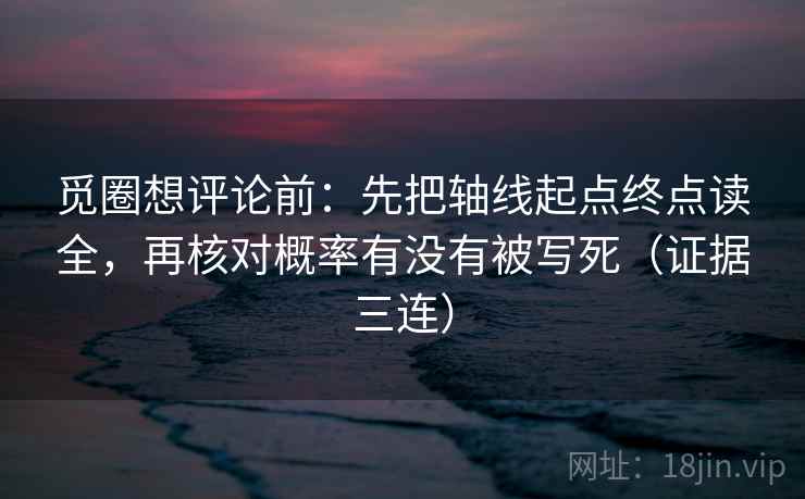 觅圈想评论前:先把轴线起点终点读全,再核对概率有没有被写死(证据三连) 觅圈想评论前:先把轴线起点终点读全,再核对概率有没有被写死(证据三连)