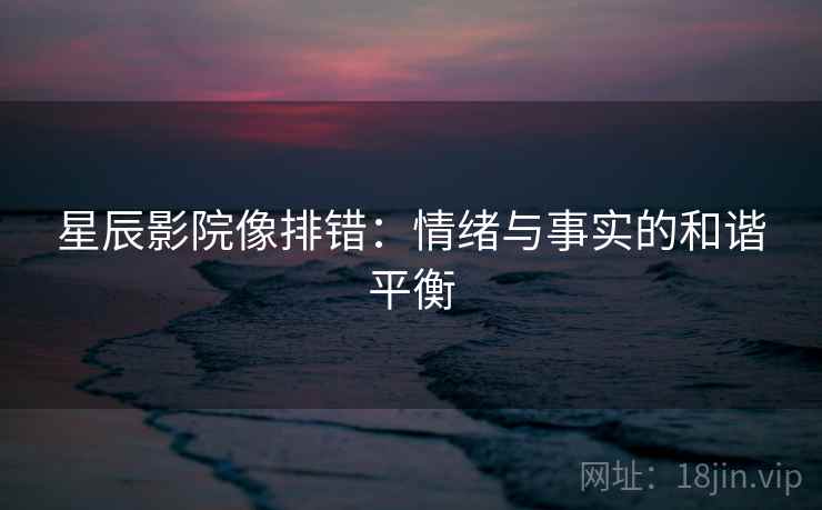 星辰影院像排错:情绪与事实的和谐平衡 星辰影院像排错:情绪与事实的和谐平衡