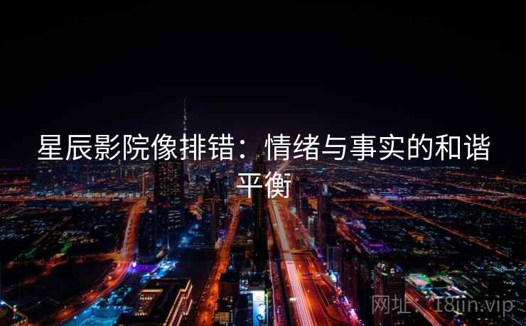 星辰影院像排错:情绪与事实的和谐平衡 星辰影院像排错:情绪与事实的和谐平衡