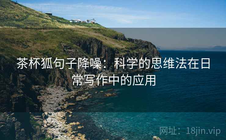茶杯狐句子降噪:科学的思维法在日常写作中的应用 茶杯狐句子降噪:科学的思维法在日常写作中的应用