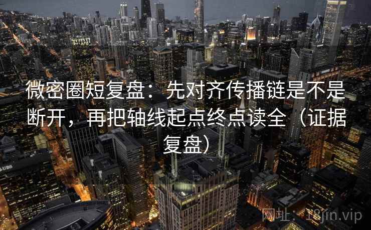 微密圈短复盘:先对齐传播链是不是断开,再把轴线起点终点读全(证据复盘) 微密圈短复盘:先对齐传播链是不是断开,再把轴线起点终点读全(证据复盘)