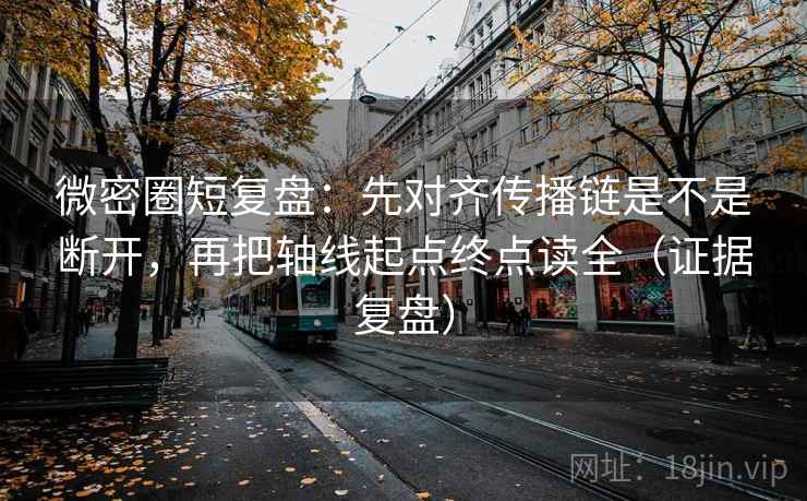 微密圈短复盘:先对齐传播链是不是断开,再把轴线起点终点读全(证据复盘) 微密圈短复盘:先对齐传播链是不是断开,再把轴线起点终点读全(证据复盘)