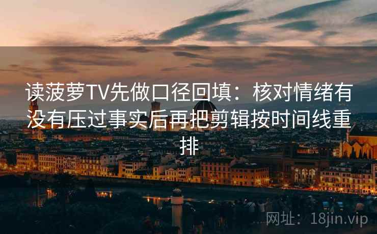 读菠萝TV先做口径回填:核对情绪有没有压过事实后再把剪辑按时间线重排 读菠萝TV先做口径回填:核对情绪有没有压过事实后再把剪辑按时间线重排