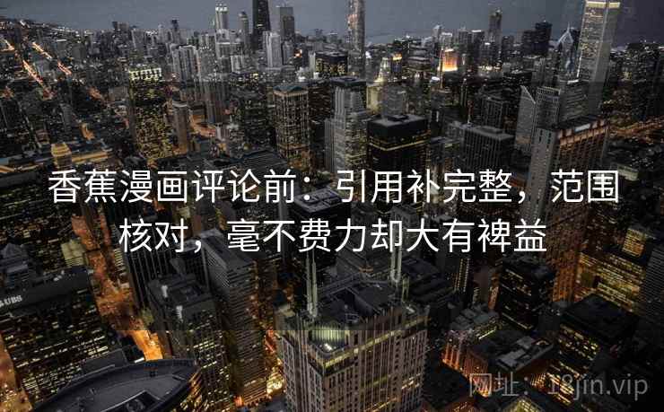香蕉漫画评论前:引用补完整,范围核对,毫不费力却大有裨益 香蕉漫画评论前:引用补完整,范围核对,毫不费力却大有裨益