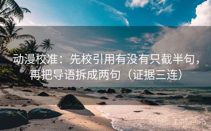 动漫校准:先校引用有没有只截半句,再把导语拆成两句(证据三连) 动漫校准:先校引用有没有只截半句,再把导语拆成两句(证据三连)
