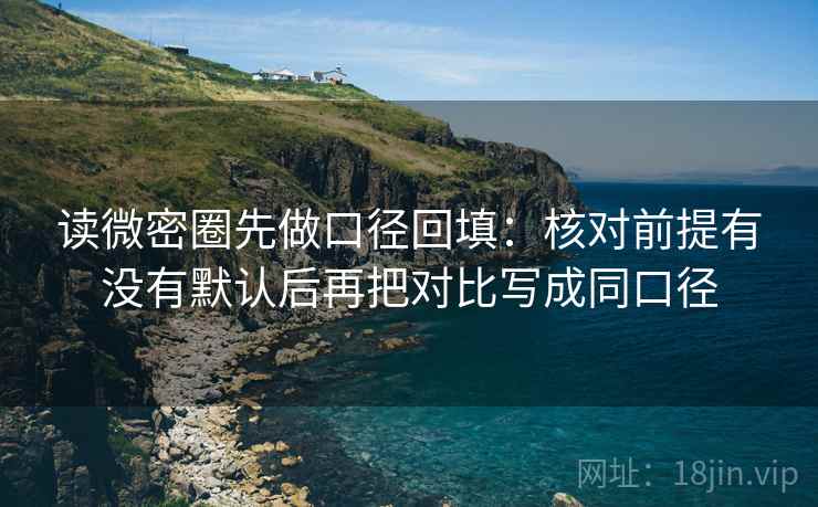 读微密圈先做口径回填:核对前提有没有默认后再把对比写成同口径 读微密圈先做口径回填:核对前提有没有默认后再把对比写成同口径