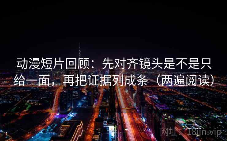 动漫短片回顾:先对齐镜头是不是只给一面,再把证据列成条(两遍阅读) 动漫短片回顾:先对齐镜头是不是只给一面,再把证据列成条(两遍阅读)