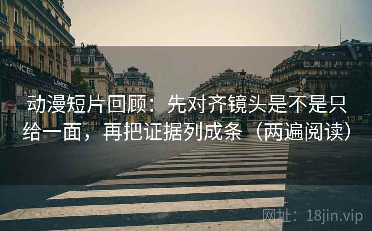 动漫短片回顾:先对齐镜头是不是只给一面,再把证据列成条(两遍阅读) 动漫短片回顾:先对齐镜头是不是只给一面,再把证据列成条(两遍阅读)