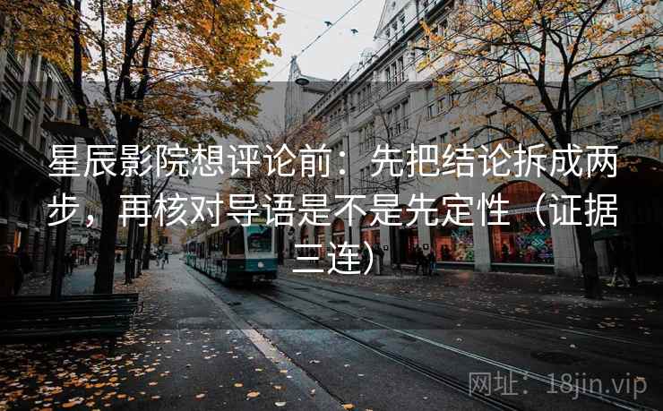 星辰影院想评论前：先把结论拆成两步，再核对导语是不是先定性（证据三连）