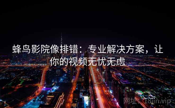 蜂鸟影院像排错:专业解决方案,让你的视频无忧无虑 蜂鸟影院像排错:专业解决方案,让你的视频无忧无虑