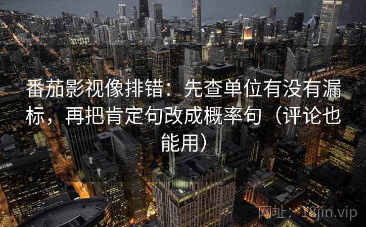 番茄影视像排错:先查单位有没有漏标,再把肯定句改成概率句(评论也能用) 番茄影视像排错:先查单位有没有漏标,再把肯定句改成概率句(评论也能用)