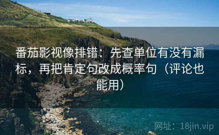 番茄影视像排错:先查单位有没有漏标,再把肯定句改成概率句(评论也能用) 番茄影视像排错:先查单位有没有漏标,再把肯定句改成概率句(评论也能用)