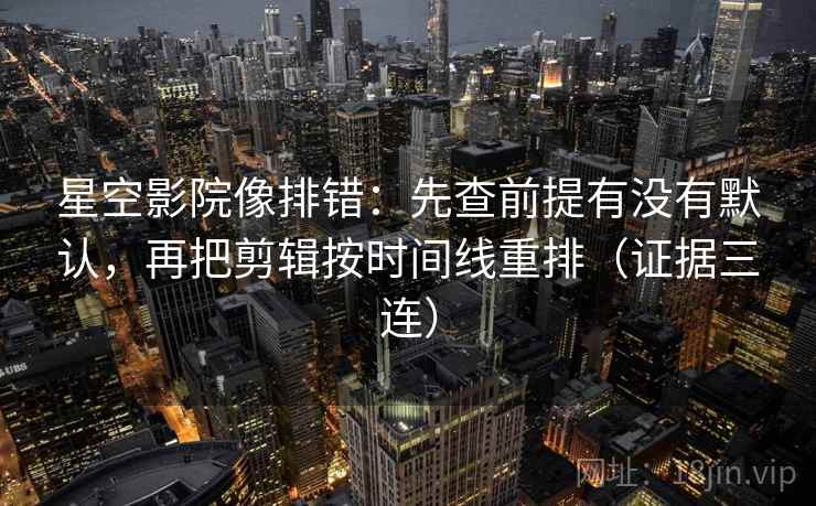 星空影院像排错:先查前提有没有默认,再把剪辑按时间线重排(证据三连) 星空影院像排错:先查前提有没有默认,再把剪辑按时间线重排(证据三连)