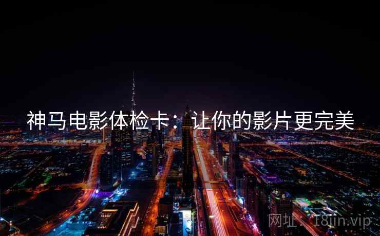 神马电影体检卡:让你的影片更完美 神马电影体检卡:让你的影片更完美