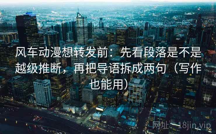 风车动漫想转发前:先看段落是不是越级推断,再把导语拆成两句(写作也能用) 风车动漫想转发前:先看段落是不是越级推断,再把导语拆成两句(写作也能用)