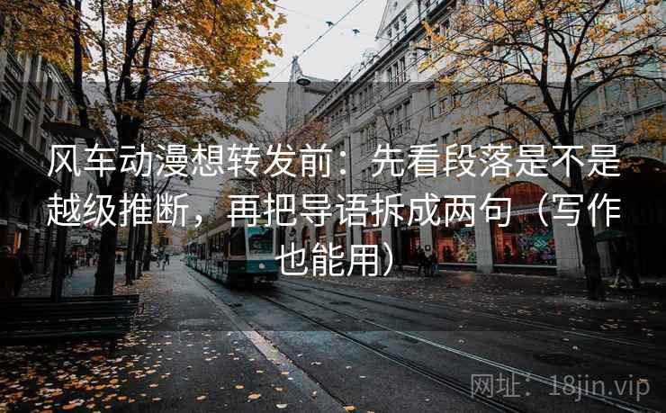 风车动漫想转发前:先看段落是不是越级推断,再把导语拆成两句(写作也能用) 风车动漫想转发前:先看段落是不是越级推断,再把导语拆成两句(写作也能用)