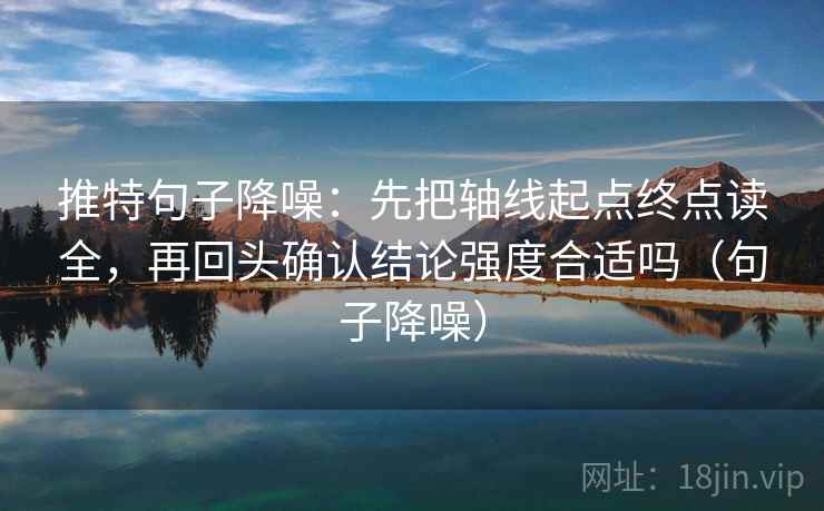 推特句子降噪:先把轴线起点终点读全,再回头确认结论强度合适吗(句子降噪) 推特句子降噪:先把轴线起点终点读全,再回头确认结论强度合适吗(句子降噪)