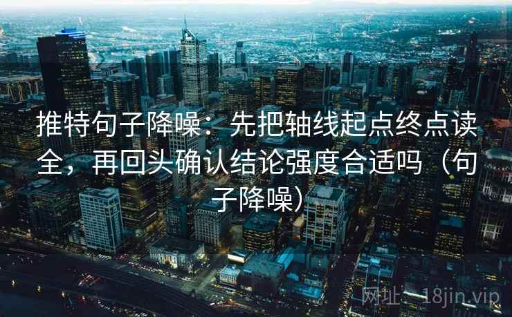 推特句子降噪:先把轴线起点终点读全,再回头确认结论强度合适吗(句子降噪) 推特句子降噪:先把轴线起点终点读全,再回头确认结论强度合适吗(句子降噪)