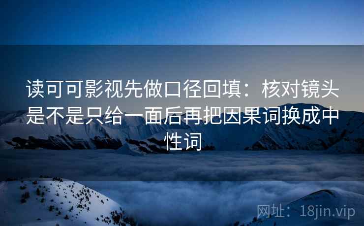 读可可影视先做口径回填:核对镜头是不是只给一面后再把因果词换成中性词 读可可影视先做口径回填:核对镜头是不是只给一面后再把因果词换成中性词