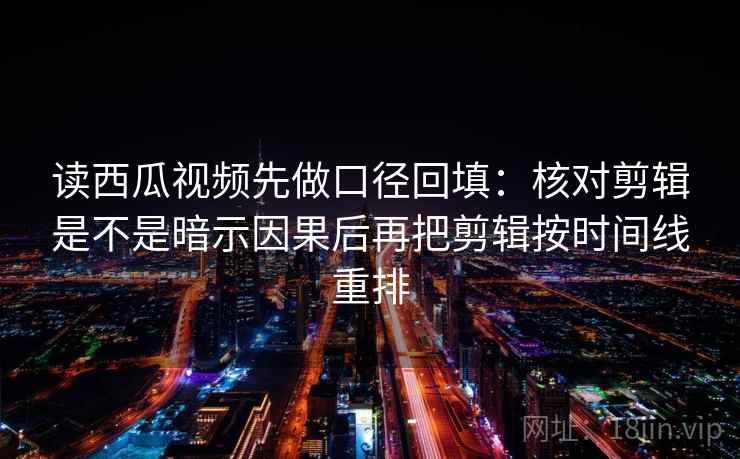 读西瓜视频先做口径回填:核对剪辑是不是暗示因果后再把剪辑按时间线重排 读西瓜视频先做口径回填:核对剪辑是不是暗示因果后再把剪辑按时间线重排