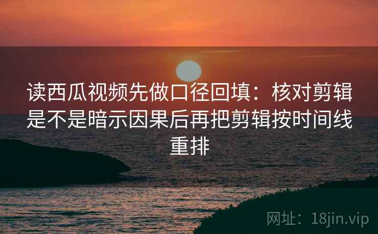 读西瓜视频先做口径回填:核对剪辑是不是暗示因果后再把剪辑按时间线重排 读西瓜视频先做口径回填:核对剪辑是不是暗示因果后再把剪辑按时间线重排