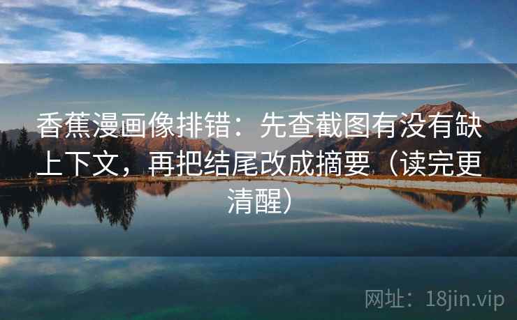 香蕉漫画像排错:先查截图有没有缺上下文,再把结尾改成摘要(读完更清醒) 香蕉漫画像排错:先查截图有没有缺上下文,再把结尾改成摘要(读完更清醒)