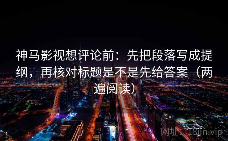 神马影视想评论前:先把段落写成提纲,再核对标题是不是先给答案(两遍阅读) 神马影视想评论前:先把段落写成提纲,再核对标题是不是先给答案(两遍阅读)