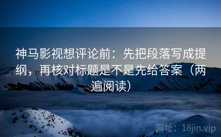 神马影视想评论前:先把段落写成提纲,再核对标题是不是先给答案(两遍阅读) 神马影视想评论前:先把段落写成提纲,再核对标题是不是先给答案(两遍阅读)