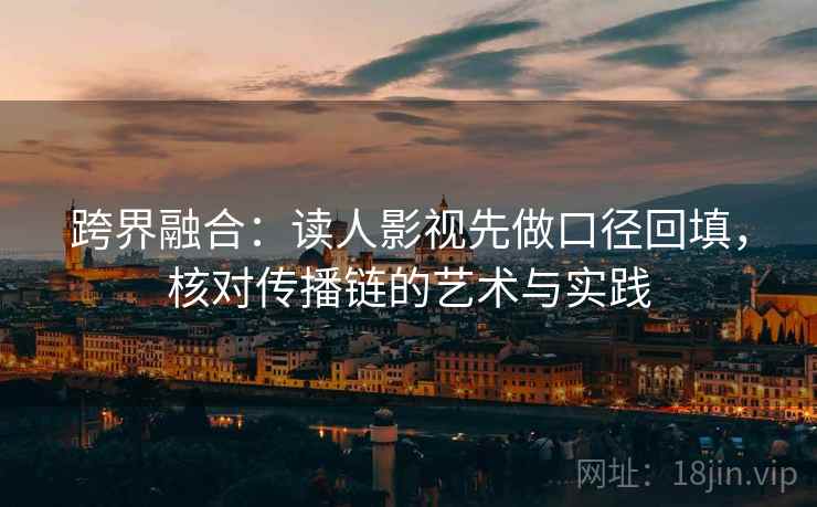 跨界融合:读人影视先做口径回填,核对传播链的艺术与实践 跨界融合:读人影视先做口径回填,核对传播链的艺术与实践