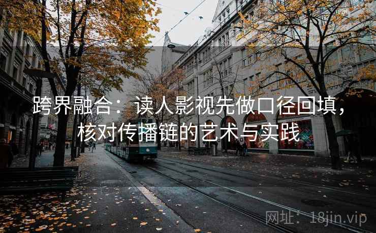 跨界融合:读人影视先做口径回填,核对传播链的艺术与实践 跨界融合:读人影视先做口径回填,核对传播链的艺术与实践