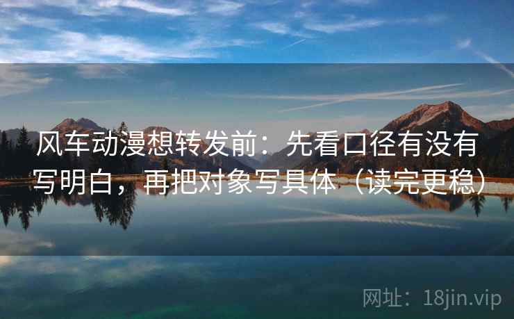 风车动漫想转发前:先看口径有没有写明白,再把对象写具体(读完更稳) 风车动漫想转发前:先看口径有没有写明白,再把对象写具体(读完更稳)
