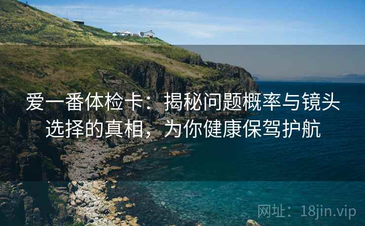 爱一番体检卡:揭秘问题概率与镜头选择的真相,为你健康保驾护航 爱一番体检卡:揭秘问题概率与镜头选择的真相,为你健康保驾护航