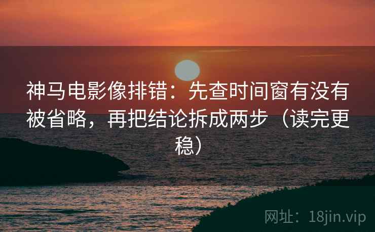 神马电影像排错:先查时间窗有没有被省略,再把结论拆成两步(读完更稳) 神马电影像排错:先查时间窗有没有被省略,再把结论拆成两步(读完更稳)