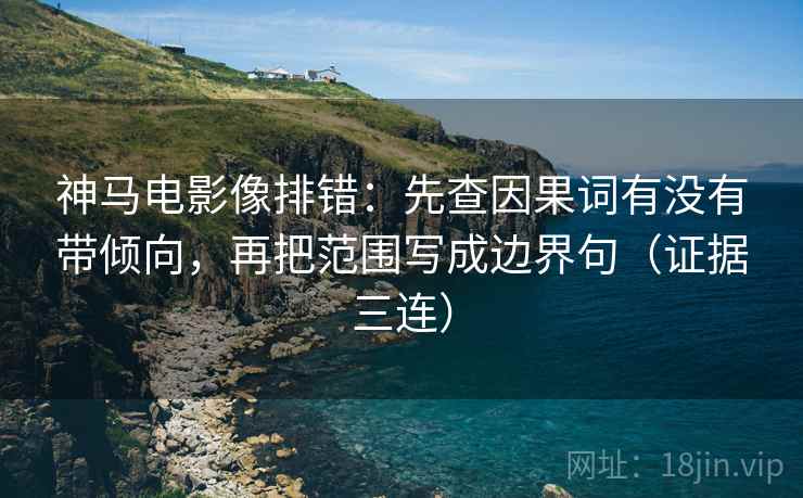神马电影像排错:先查因果词有没有带倾向,再把范围写成边界句(证据三连) 神马电影像排错:先查因果词有没有带倾向,再把范围写成边界句(证据三连)
