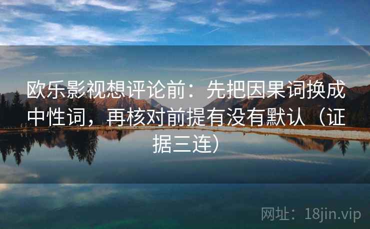 欧乐影视想评论前:先把因果词换成中性词,再核对前提有没有默认(证据三连) 欧乐影视想评论前:先把因果词换成中性词,再核对前提有没有默认(证据三连)