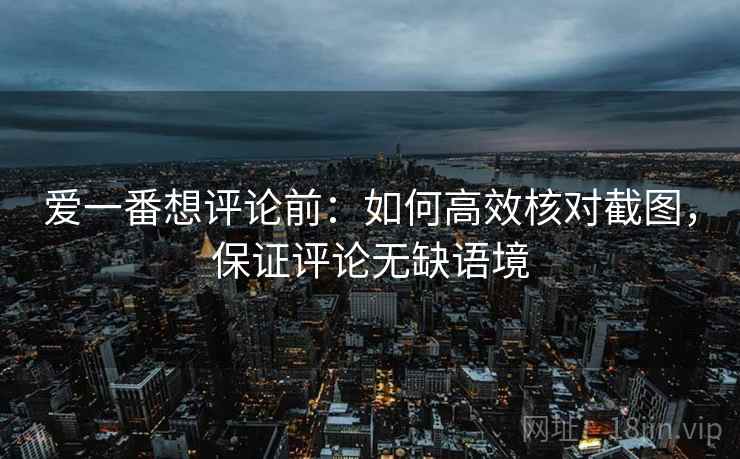 爱一番想评论前:如何高效核对截图,保证评论无缺语境 爱一番想评论前:如何高效核对截图,保证评论无缺语境