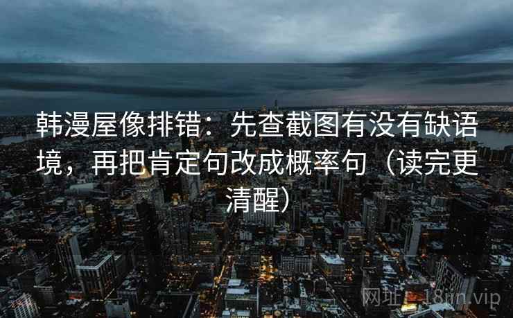 韩漫屋像排错:先查截图有没有缺语境,再把肯定句改成概率句(读完更清醒) 韩漫屋像排错:先查截图有没有缺语境,再把肯定句改成概率句(读完更清醒)
