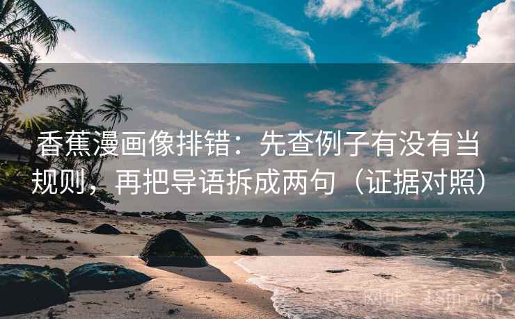 香蕉漫画像排错：先查例子有没有当规则，再把导语拆成两句（证据对照）