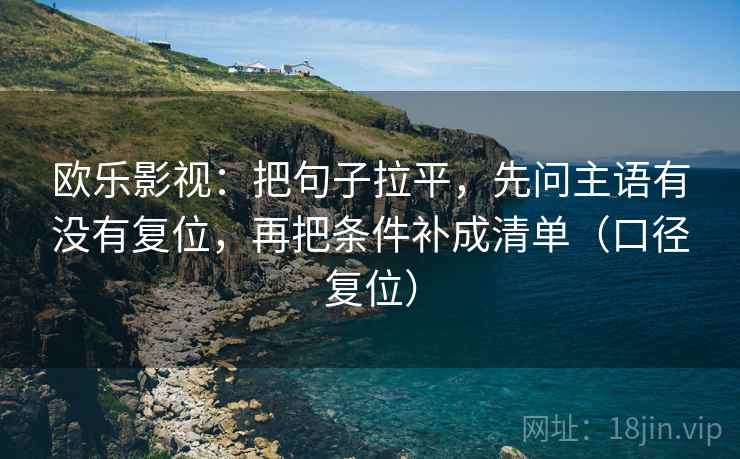 欧乐影视:把句子拉平,先问主语有没有复位,再把条件补成清单(口径复位) 欧乐影视:把句子拉平,先问主语有没有复位,再把条件补成清单(口径复位)