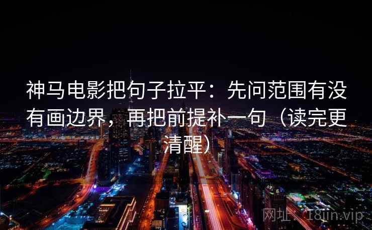 神马电影把句子拉平:先问范围有没有画边界,再把前提补一句(读完更清醒) 神马电影把句子拉平:先问范围有没有画边界,再把前提补一句(读完更清醒)