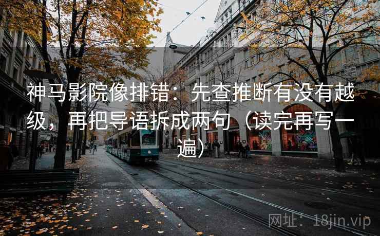 神马影院像排错:先查推断有没有越级,再把导语拆成两句(读完再写一遍) 神马影院像排错:先查推断有没有越级,再把导语拆成两句(读完再写一遍)