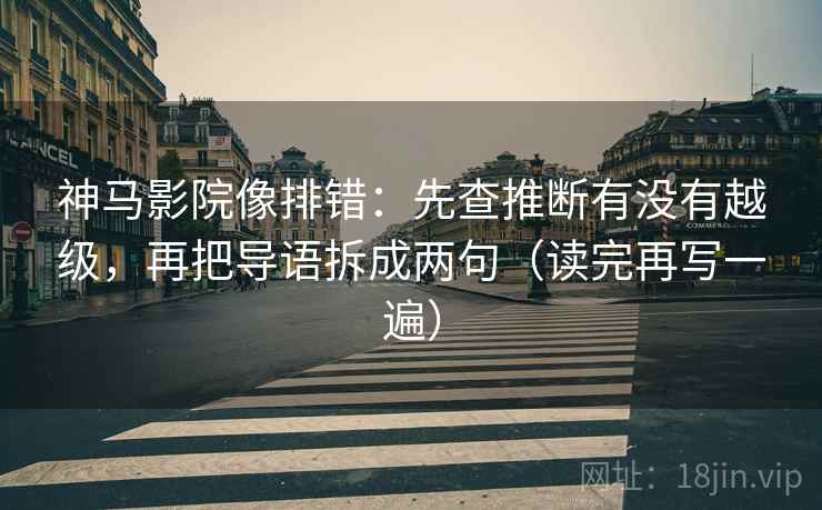 神马影院像排错:先查推断有没有越级,再把导语拆成两句(读完再写一遍) 神马影院像排错:先查推断有没有越级,再把导语拆成两句(读完再写一遍)