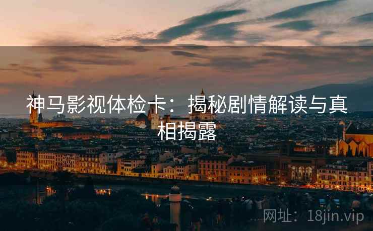 神马影视体检卡:揭秘剧情解读与真相揭露 神马影视体检卡:揭秘剧情解读与真相揭露